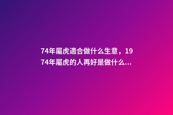 74年屬虎適合做什么生意，1974年屬虎的人再好是做什么行業 74年屬虎適合干什么行業-第1張-觀點-玄機派